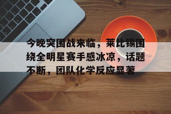 今晚突围战来临，莱比锡围绕全明星赛手感冰凉，话题不断，团队化学反应显著的简单介绍